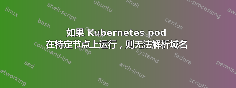 如果 Kubernetes pod 在特定节点上运行，则无法解析域名