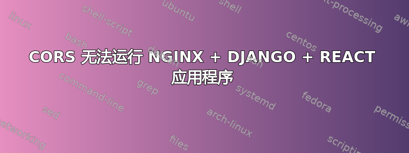 CORS 无法运行 NGINX + DJANGO + REACT 应用程序