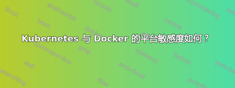 Kubernetes 与 Docker 的平台敏感度如何？