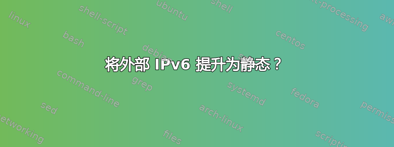 将外部 IPv6 提升为静态？