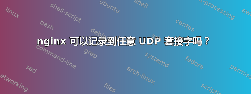 nginx 可以记录到任意 UDP 套接字吗？