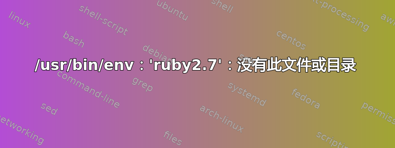 /usr/bin/env：'ruby2.7'：没有此文件或目录