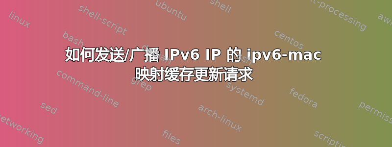 如何发送/广播 IPv6 IP 的 ipv6-mac 映射缓存更新请求