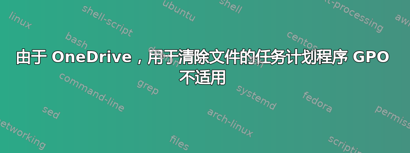 由于 OneDrive，用于清除文件的任务计划程序 GPO 不适用