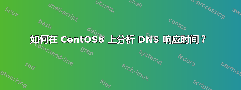 如何在 CentOS8 上分析 DNS 响应时间？