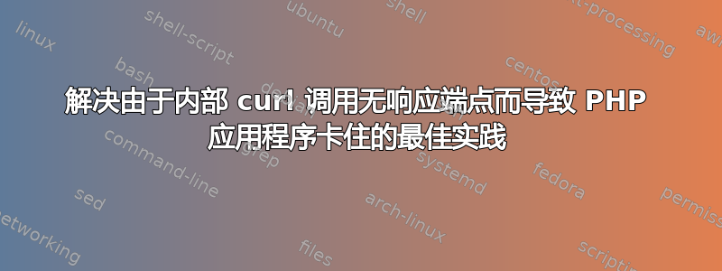 解决由于内部 curl 调用无响应端点而导致 PHP 应用程序卡住的最佳实践