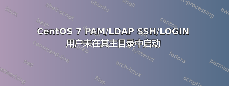 CentOS 7 PAM/LDAP SSH/LOGIN 用户未在其主目录中启动