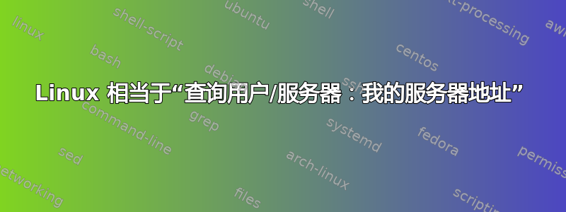 Linux 相当于“查询用户/服务器：我的服务器地址”