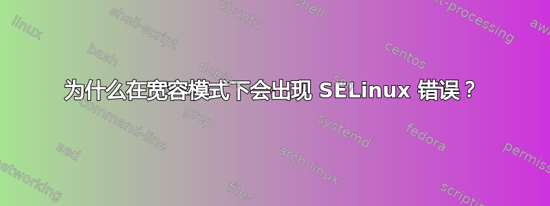 为什么在宽容模式下会出现 SELinux 错误？