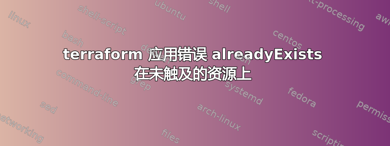 terraform 应用错误 alreadyExists 在未触及的资源上