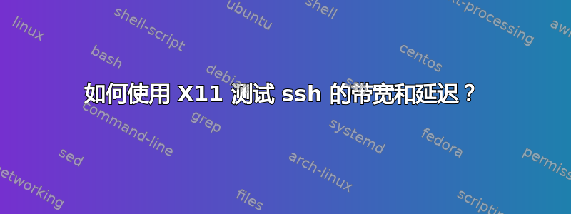 如何使用 X11 测试 ssh 的带宽和延迟？