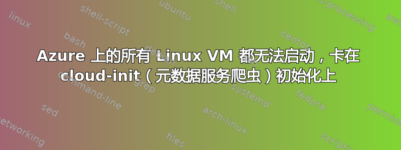 Azure 上的所有 Linux VM 都无法启动，卡在 cloud-init（元数据服务爬虫）初始化上