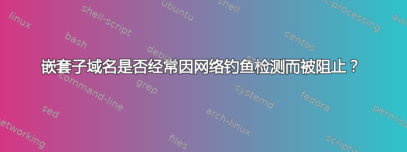 嵌套子域名是否经常因网络钓鱼检测而被阻止？