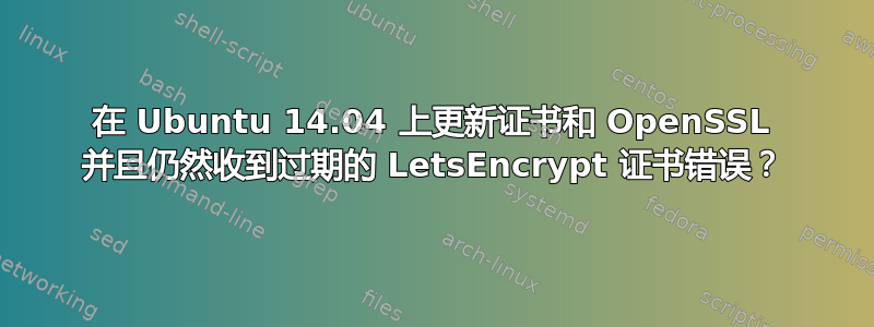 在 Ubuntu 14.04 上更新证书和 OpenSSL 并且仍然收到过期的 LetsEncrypt 证书错误？