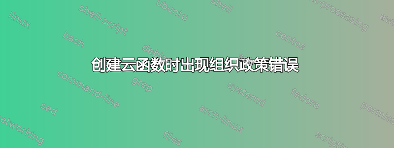 创建云函数时出现组织政策错误