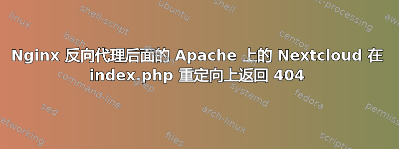 Nginx 反向代理后面的 Apache 上的 Nextcloud 在 index.php 重定向上返回 404