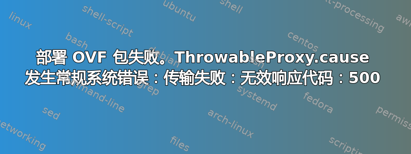 部署 OVF 包失败。ThrowableProxy.cause 发生常规系统错误：传输失败：无效响应代码：500