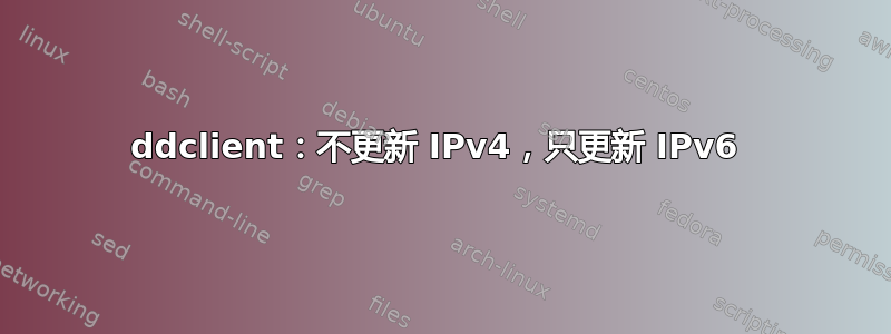 ddclient：不更新 IPv4，只更新 IPv6 