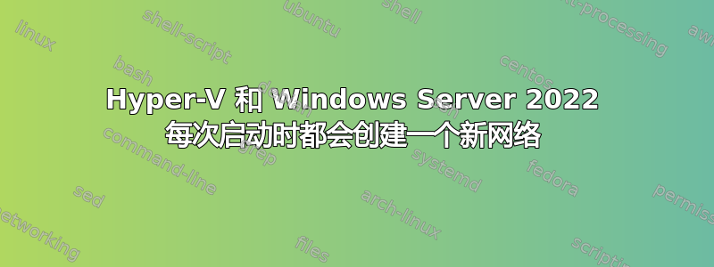 Hyper-V 和 Windows Server 2022 每次启动时都会创建一个新网络