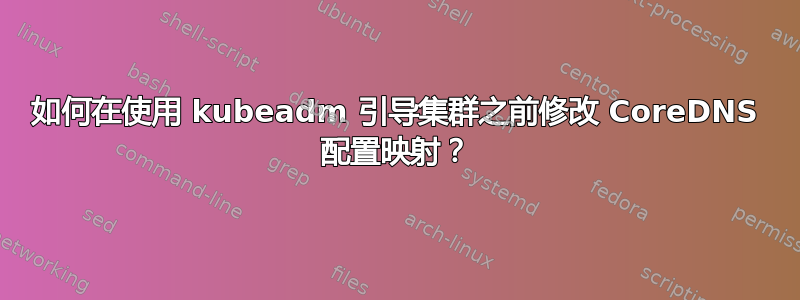 如何在使用 kubeadm 引导集群之前修改 CoreDNS 配置映射？