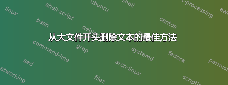 从大文件开头删除文本的最佳方法