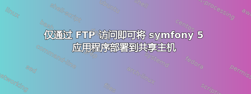 仅通过 FTP 访问即可将 symfony 5 应用程序部署到共享主机