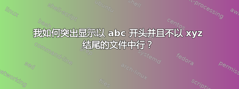 我如何突出显示以 abc 开头并且不以 xyz 结尾的文件中行？