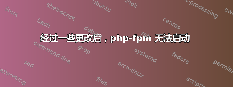 经过一些更改后，php-fpm 无法启动