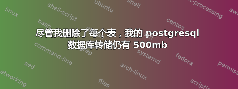 尽管我删除了每个表，我的 postgresql 数据库转储仍有 500mb