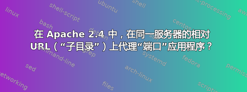 在 Apache 2.4 中，在同一服务器的相对 URL（“子目录”）上代理“端口”应用程序？