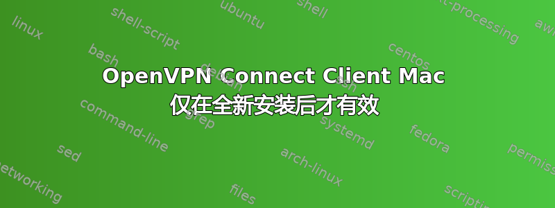 OpenVPN Connect Client Mac 仅在全新安装后才有效