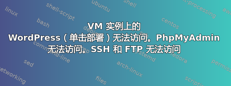 VM 实例上的 WordPress（单击部署）无法访问。PhpMyAdmin 无法访问。SSH 和 FTP 无法访问