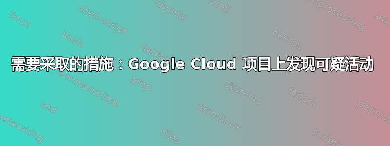 需要采取的措施：Google Cloud 项目上发现可疑活动