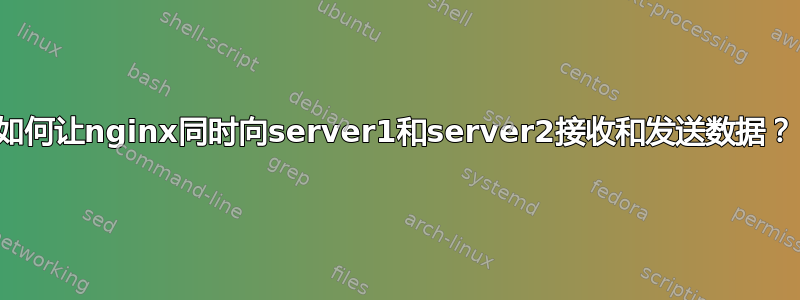 如何让nginx同时向server1和server2接收和发送数据？