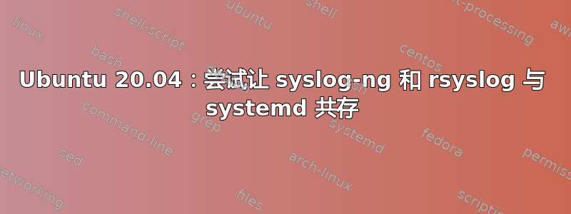 Ubuntu 20.04：尝试让 syslog-ng 和 rsyslog 与 systemd 共存