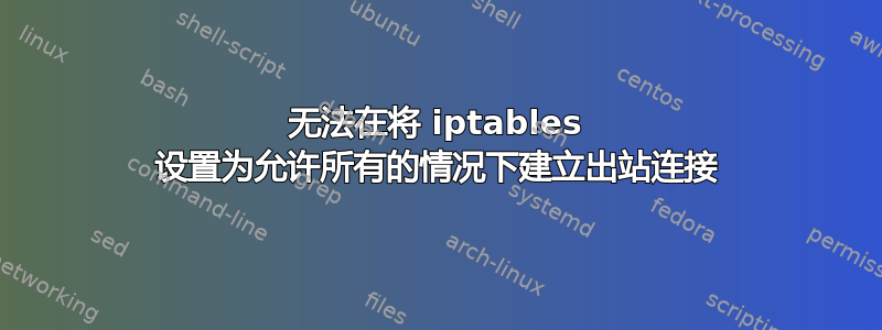 无法在将 iptables 设置为允许所有的情况下建立出站连接