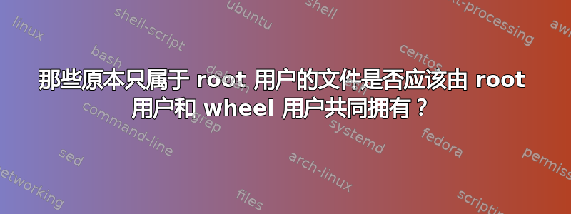 那些原本只属于 root 用户的文件是否应该由 root 用户和 wheel 用户共同拥有？