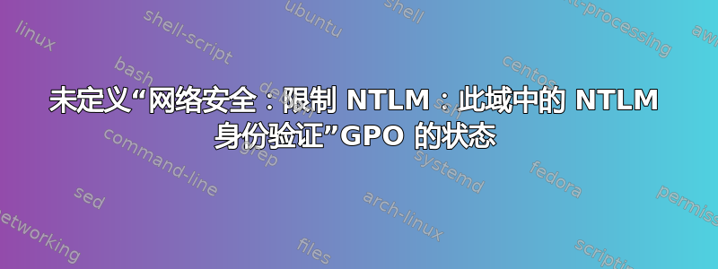 未定义“网络安全：限制 NTLM：此域中的 NTLM 身份验证”GPO 的状态