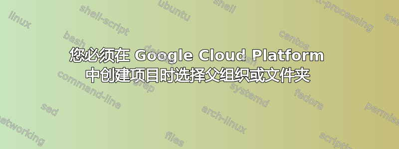 您必须在 Google Cloud Platform 中创建项目时选择父组织或文件夹