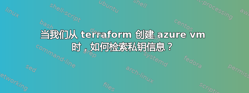 当我们从 terraform 创建 azure vm 时，如何检索私钥信息？