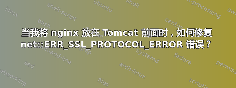 当我将 nginx 放在 Tomcat 前面时，如何修复 net::ERR_SSL_PROTOCOL_ERROR 错误？