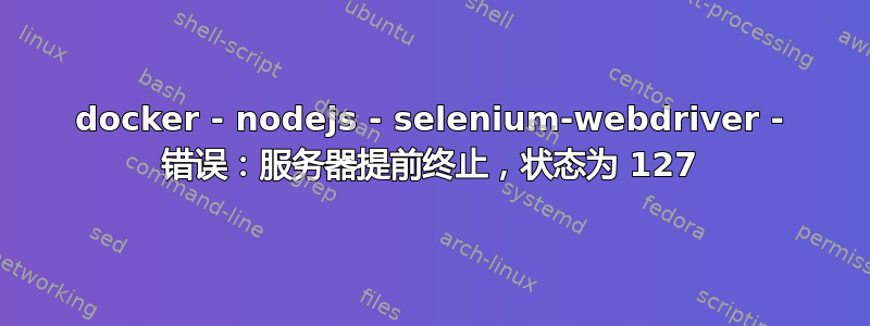 docker - nodejs - selenium-webdriver - 错误：服务器提前终止，状态为 127