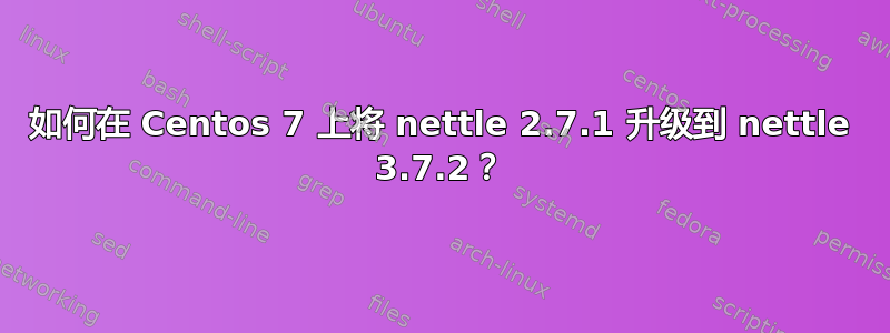 如何在 Centos 7 上将 nettle 2.7.1 升级到 nettle 3.7.2？