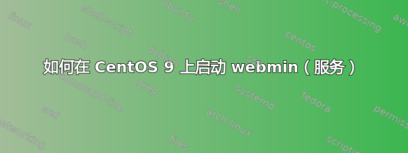 如何在 CentOS 9 上启动 webmin（服务）