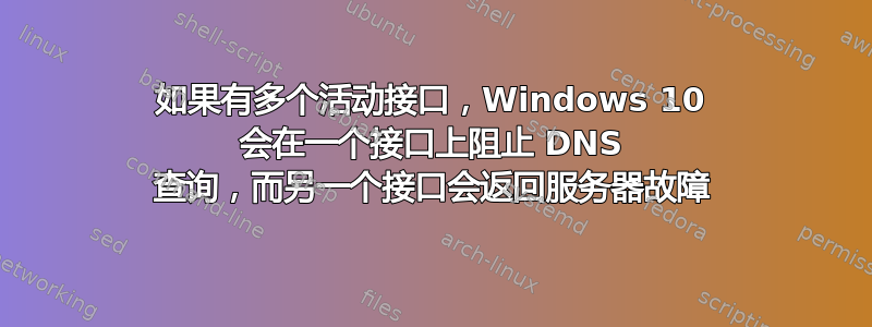 如果有多个活动接口，Windows 10 会在一个接口上阻止 DNS 查询，而另一个接口会返回服务器故障