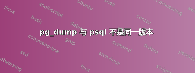 pg_dump 与 psql 不是同一版本