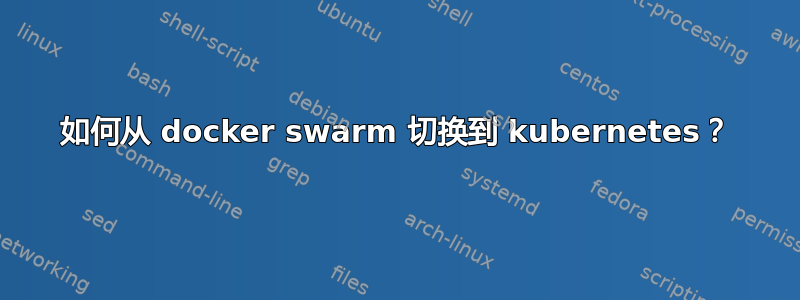 如何从 docker swarm 切换到 kubernetes？