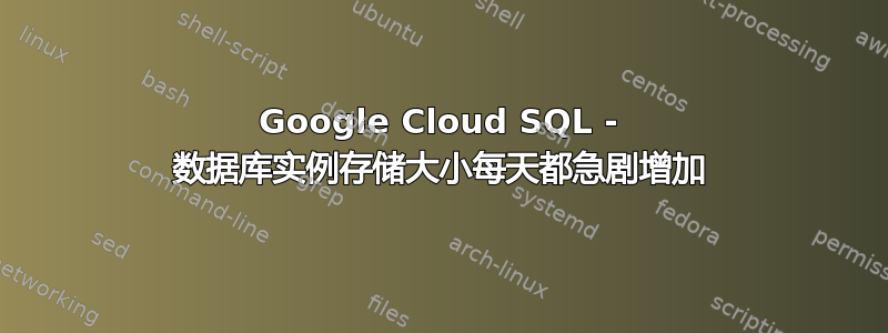 Google Cloud SQL - 数据库实例存储大小每天都急剧增加