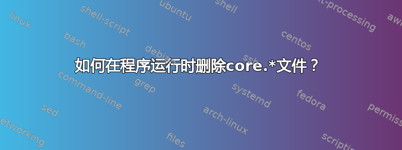 如何在程序运行时删除core.*文件？