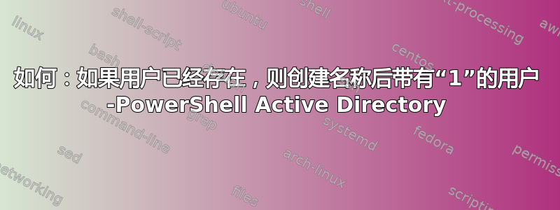 如何：如果用户已经存在，则创建名称后带有“1”的用户 -PowerShell Active Directory